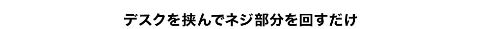 デスクを挟んでネジ部分を回すだけ。