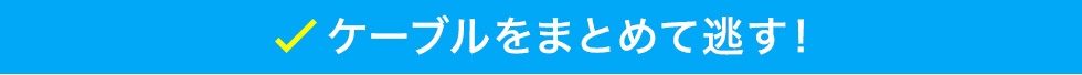 ケーブルをまとめて逃す！