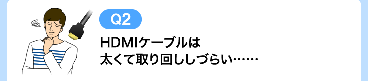 HDMIケーブル太くして取り回ししづらい