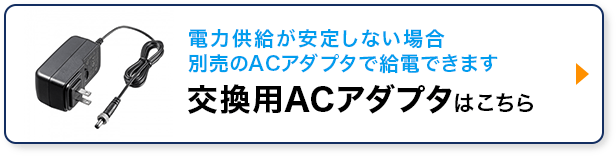 電力供給が安定しない場合別売のACアダプタで給電できます 交換用ACアダプタはこちら