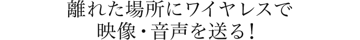 離れた場所にワイヤレスで映像・音声を送る