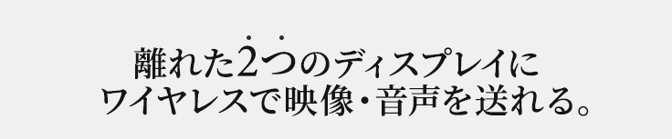 離れた2つのディスプレイにワイヤレスで映像・音声を送れる