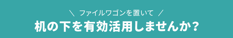 ファイルワゴンを置いて机の下を有効活用しませんか？